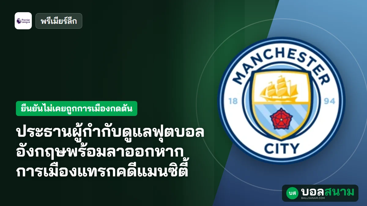 ภาพประกอบ: ประธานผู้กำกับดูแลฟุตบอลอังกฤษพร้อมลาออกหากการเมืองแทรกคดีแมนซิตี้